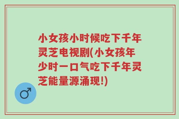 小女孩小时候吃下千年灵芝电视剧(小女孩年少时一口气吃下千年灵芝能量源涌现!)-第1张图片-超越 小女孩小时候吃下千年灵芝电视剧(小女孩年少时一口气吃下千年灵芝能量源涌现!)-第1张图片-超越