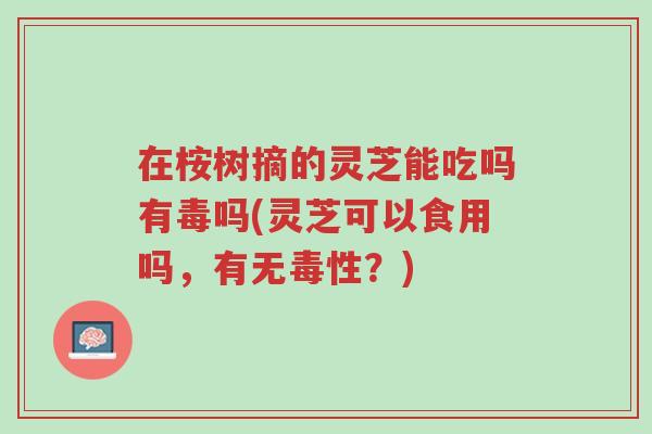 在桉树摘的灵芝能吃吗有毒吗(灵芝可以食用吗,有无毒性?)-第1张图片-超越 在桉树摘的灵芝能吃吗有毒吗(灵芝可以食用吗,有无毒性?)-第1张图片-超越