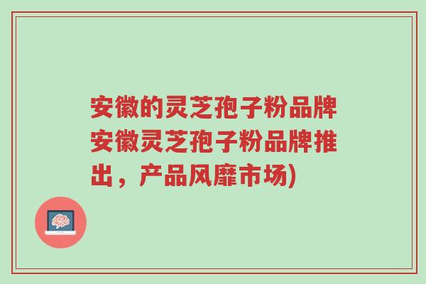 安徽的灵芝孢子粉品牌安徽灵芝孢子粉品牌推出,产品风靡市场)-第1张图片-超越 安徽的灵芝孢子粉品牌安徽灵芝孢子粉品牌推出,产品风靡市场)-第1张图片-超越