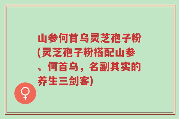 山参何首乌灵芝孢子粉(灵芝孢子粉搭配山参、何首乌,名副其实的养生三剑客)-第1张图片-超越 山参何首乌灵芝孢子粉(灵芝孢子粉搭配山参、何首乌,名副其实的养生三剑客)-第1张图片-超越
