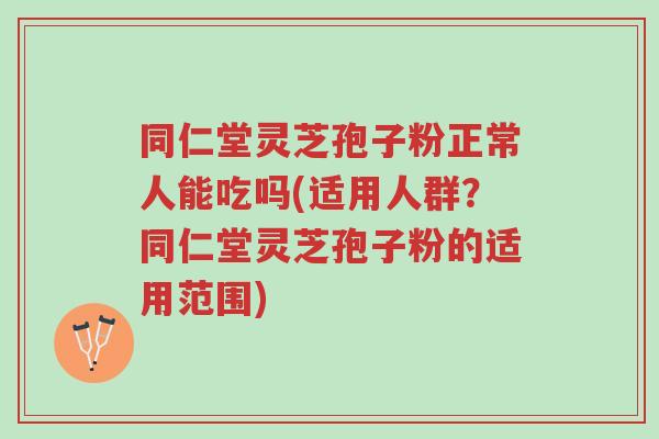 同仁堂灵芝孢子粉正常人能吃吗(适用人群?同仁堂灵芝孢子粉的适用范围)-第1张图片-超越 同仁堂灵芝孢子粉正常人能吃吗(适用人群?同仁堂灵芝孢子粉的适用范围)-第1张图片-超越