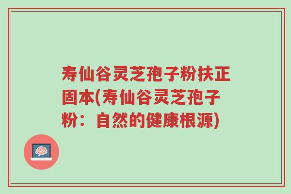 寿仙谷灵芝孢子粉扶正固本(寿仙谷灵芝孢子粉:自然的健康根源)-第1张图片-超越 寿仙谷灵芝孢子粉扶正固本(寿仙谷灵芝孢子粉:自然的健康根源)-第1张图片-超越