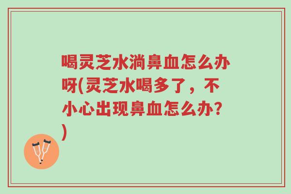 喝灵芝水淌鼻血怎么办呀(灵芝水喝多了,不小心出现鼻血怎么办?)-第1张图片-超越 喝灵芝水淌鼻血怎么办呀(灵芝水喝多了,不小心出现鼻血怎么办?)-第1张图片-超越