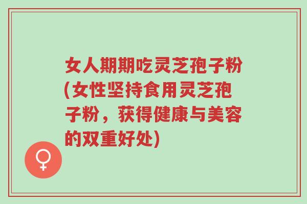 女人期期吃灵芝孢子粉(女性坚持食用灵芝孢子粉,获得健康与美容的双重好处)-第1张图片-超越 女人期期吃灵芝孢子粉(女性坚持食用灵芝孢子粉,获得健康与美容的双重好处)-第1张图片-超越