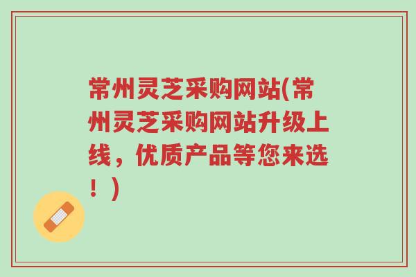 常州灵芝采购网站(常州灵芝采购网站升级上线,优质产品等您来选!)-第1张图片-超越 常州灵芝采购网站(常州灵芝采购网站升级上线,优质产品等您来选!)-第1张图片-超越