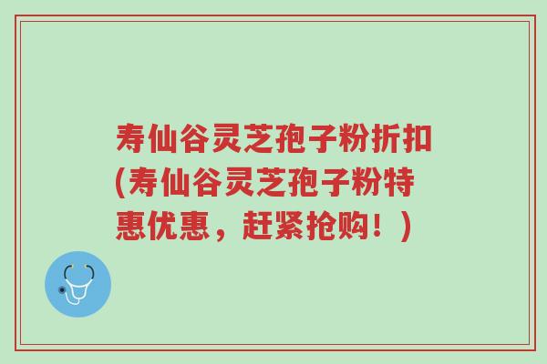 寿仙谷灵芝孢子粉折扣(寿仙谷灵芝孢子粉特惠优惠,赶紧抢购!)-第1张图片-超越 寿仙谷灵芝孢子粉折扣(寿仙谷灵芝孢子粉特惠优惠,赶紧抢购!)-第1张图片-超越