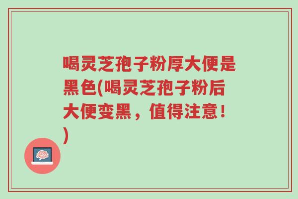 喝灵芝孢子粉厚大便是黑色(喝灵芝孢子粉后大便变黑,值得注意!)-第1张图片-超越 喝灵芝孢子粉厚大便是黑色(喝灵芝孢子粉后大便变黑,值得注意!)-第1张图片-超越