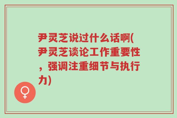 尹灵芝说过什么话啊(尹灵芝谈论工作重要性，强调注重细节与执行力)-第1张图片-超越