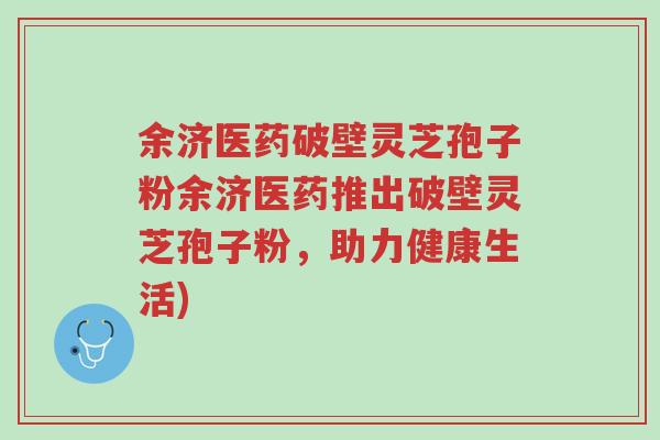 余济医药破壁灵芝孢子粉余济医药推出破壁灵芝孢子粉，助力健康生活)-第1张图片-超越