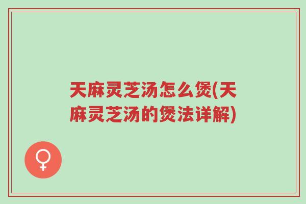 天麻灵芝汤怎么煲(天麻灵芝汤的煲法详解)-第1张图片-超越 天麻灵芝汤怎么煲(天麻灵芝汤的煲法详解)-第1张图片-超越