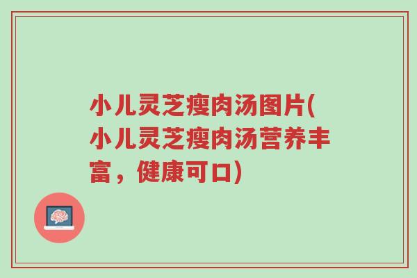 小儿灵芝瘦肉汤图片(小儿灵芝瘦肉汤营养丰富，健康可口)-第1张图片-超越