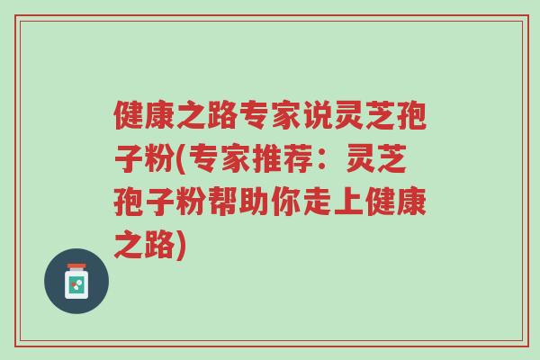 健康之路专家说灵芝孢子粉(专家推荐:灵芝孢子粉帮助你走上健康之路)-第1张图片-超越 健康之路专家说灵芝孢子粉(专家推荐:灵芝孢子粉帮助你走上健康之路)-第1张图片-超越