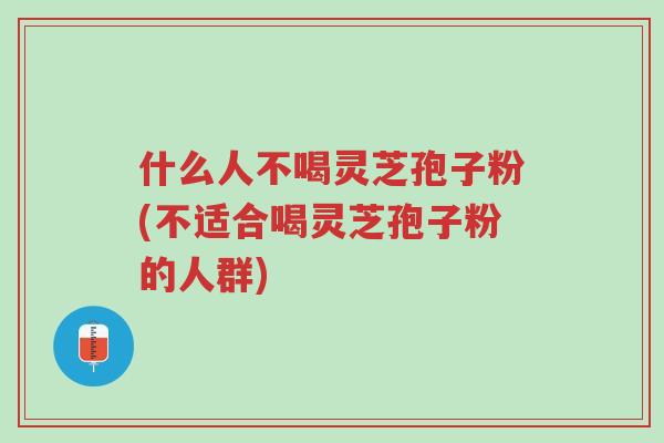 什么人不喝灵芝孢子粉(不适合喝灵芝孢子粉的人群)-第1张图片-超越 什么人不喝灵芝孢子粉(不适合喝灵芝孢子粉的人群)-第1张图片-超越