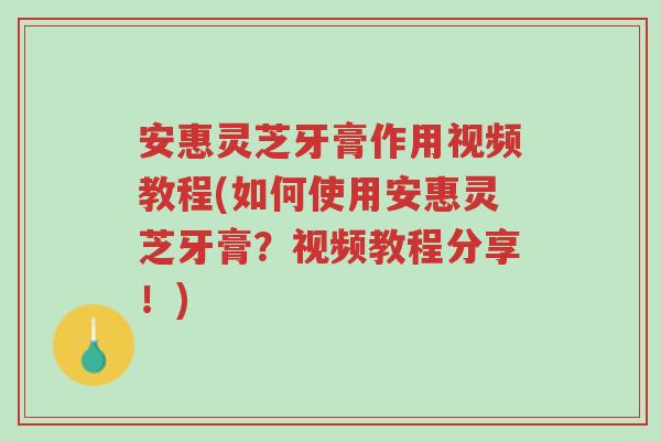 安惠灵芝牙膏作用视频教程(如何使用安惠灵芝牙膏?视频教程分享!)-第1张图片-超越 安惠灵芝牙膏作用视频教程(如何使用安惠灵芝牙膏?视频教程分享!)-第1张图片-超越