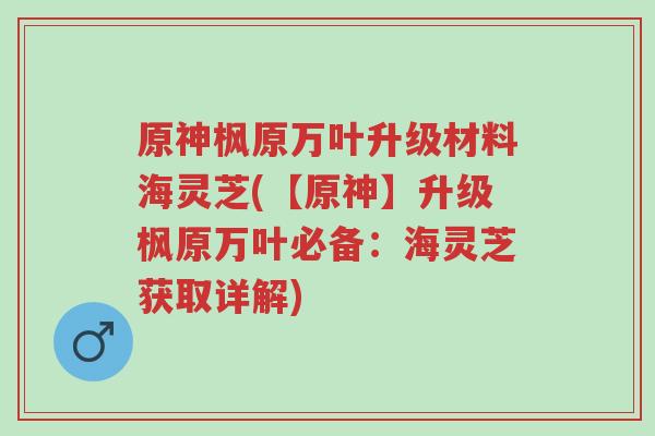 原神枫原万叶升级材料海灵芝(【原神】升级枫原万叶必备：海灵芝获取详解)-第1张图片-超越