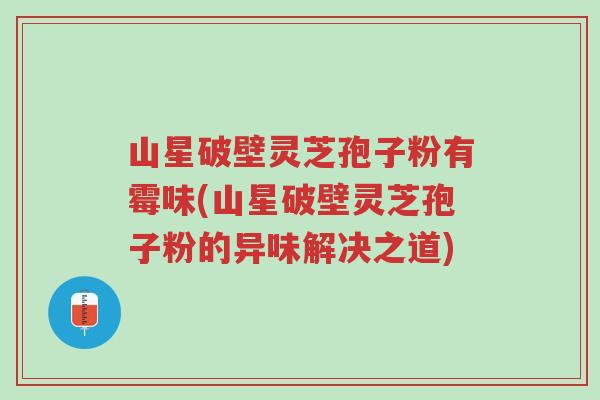 山星破壁灵芝孢子粉有霉味(山星破壁灵芝孢子粉的异味解决之道)-第1张图片-超越 山星破壁灵芝孢子粉有霉味(山星破壁灵芝孢子粉的异味解决之道)-第1张图片-超越