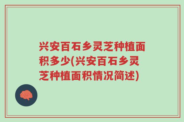 兴安百石乡灵芝种植面积多少(兴安百石乡灵芝种植面积情况简述)-第1张图片-超越 兴安百石乡灵芝种植面积多少(兴安百石乡灵芝种植面积情况简述)-第1张图片-超越