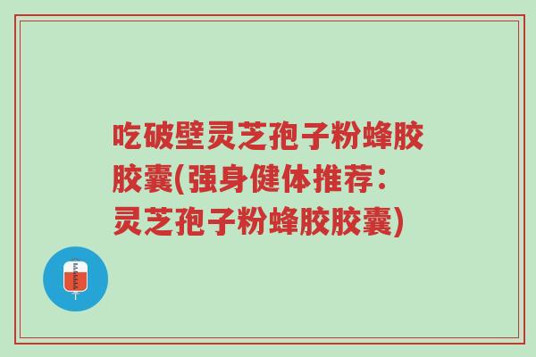 吃破壁灵芝孢子粉蜂胶胶囊(强身健体推荐:灵芝孢子粉蜂胶胶囊)-第1张图片-超越 吃破壁灵芝孢子粉蜂胶胶囊(强身健体推荐:灵芝孢子粉蜂胶胶囊)-第1张图片-超越