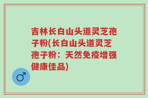 吉林长白山头道灵芝孢子粉(长白山头道灵芝孢子粉:天然免疫增强健康佳品)-第1张图片-超越 吉林长白山头道灵芝孢子粉(长白山头道灵芝孢子粉:天然免疫增强健康佳品)-第1张图片-超越