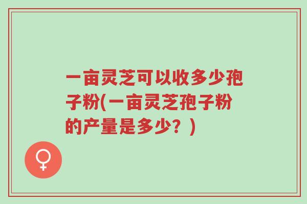 一亩灵芝可以收多少孢子粉(一亩灵芝孢子粉的产量是多少?)-第1张图片-超越 一亩灵芝可以收多少孢子粉(一亩灵芝孢子粉的产量是多少?)-第1张图片-超越
