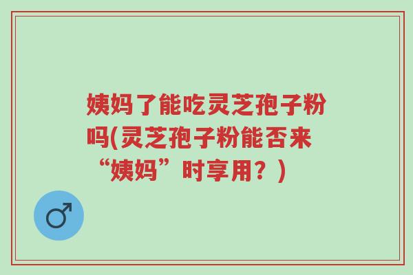 姨妈了能吃灵芝孢子粉吗(灵芝孢子粉能否来“姨妈”时享用?)-第1张图片-超越 姨妈了能吃灵芝孢子粉吗(灵芝孢子粉能否来“姨妈”时享用?)-第1张图片-超越