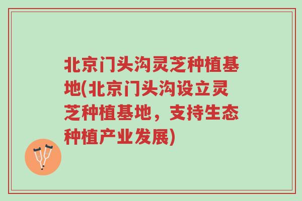 北京门头沟灵芝种植基地(北京门头沟设立灵芝种植基地,支持生态种植产业发展)-第1张图片-超越 北京门头沟灵芝种植基地(北京门头沟设立灵芝种植基地,支持生态种植产业发展)-第1张图片-超越