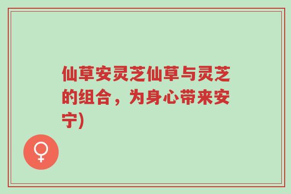仙草安灵芝仙草与灵芝的组合,为身心带来安宁)-第1张图片-超越 仙草安灵芝仙草与灵芝的组合,为身心带来安宁)-第1张图片-超越