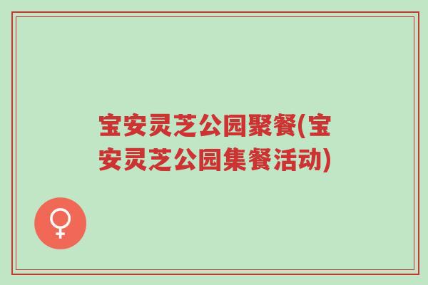宝安灵芝公园聚餐(宝安灵芝公园集餐活动)-第1张图片-超越 宝安灵芝公园聚餐(宝安灵芝公园集餐活动)-第1张图片-超越