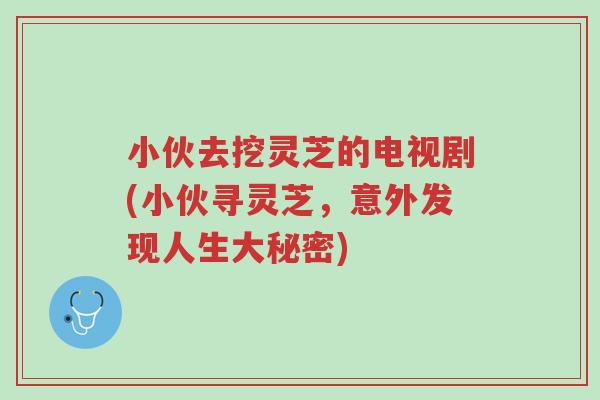 小伙去挖灵芝的电视剧(小伙寻灵芝,意外发现人生大秘密)-第1张图片-超越 小伙去挖灵芝的电视剧(小伙寻灵芝,意外发现人生大秘密)-第1张图片-超越