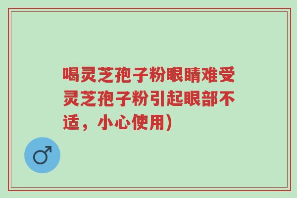 喝灵芝孢子粉眼睛难受灵芝孢子粉引起眼部不适,小心使用)-第1张图片-超越 喝灵芝孢子粉眼睛难受灵芝孢子粉引起眼部不适,小心使用)-第1张图片-超越