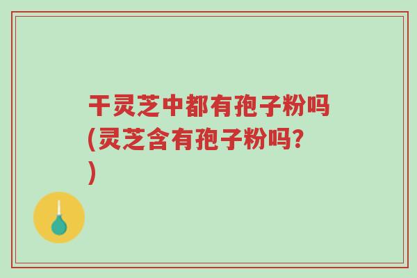 干灵芝中都有孢子粉吗(灵芝含有孢子粉吗?)-第1张图片-超越 干灵芝中都有孢子粉吗(灵芝含有孢子粉吗?)-第1张图片-超越