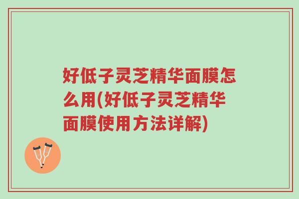 好低子灵芝精华面膜怎么用(好低子灵芝精华面膜使用方法详解)-第1张图片-超越 好低子灵芝精华面膜怎么用(好低子灵芝精华面膜使用方法详解)-第1张图片-超越