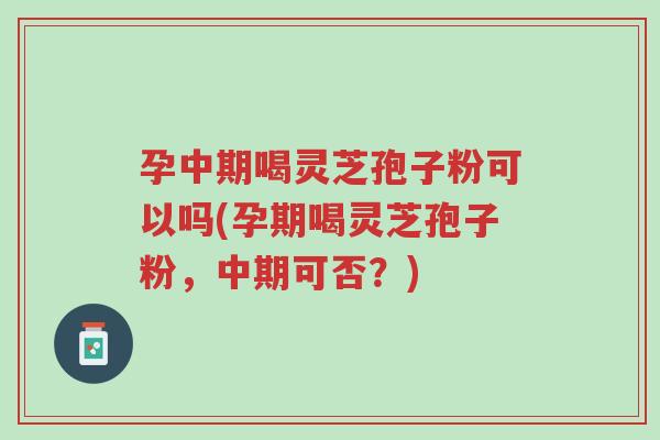 孕中期喝灵芝孢子粉可以吗(孕期喝灵芝孢子粉,中期可否?)-第1张图片-超越 孕中期喝灵芝孢子粉可以吗(孕期喝灵芝孢子粉,中期可否?)-第1张图片-超越