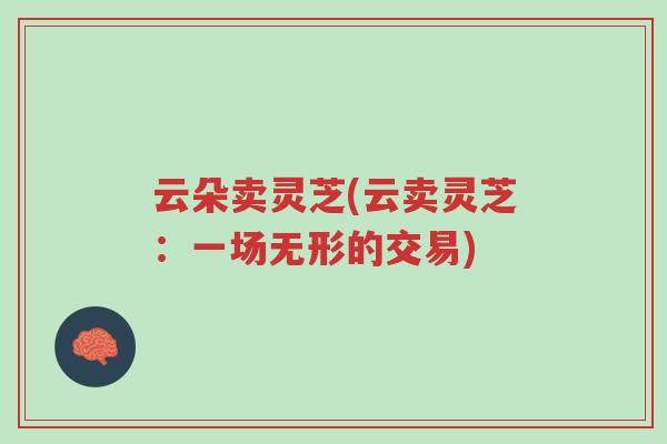 云朵卖灵芝(云卖灵芝:一场无形的交易)-第1张图片-超越 云朵卖灵芝(云卖灵芝:一场无形的交易)-第1张图片-超越
