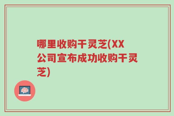 哪里收购干灵芝(XX公司宣布成功收购干灵芝)-第1张图片-超越 哪里收购干灵芝(XX公司宣布成功收购干灵芝)-第1张图片-超越