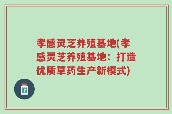 孝感灵芝养殖基地(孝感灵芝养殖基地：打造优质草药生产新模式)-第1张图片-超越