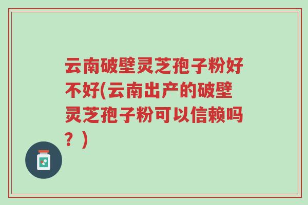 云南破壁灵芝孢子粉好不好(云南出产的破壁灵芝孢子粉可以信赖吗?)-第1张图片-超越 云南破壁灵芝孢子粉好不好(云南出产的破壁灵芝孢子粉可以信赖吗?)-第1张图片-超越
