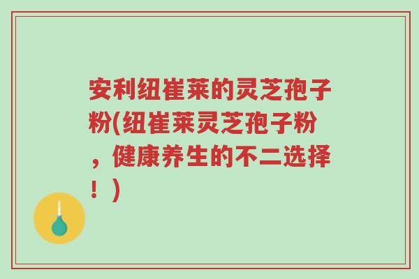 安利纽崔莱的灵芝孢子粉(纽崔莱灵芝孢子粉,健康养生的不二选择!)-第1张图片-超越 安利纽崔莱的灵芝孢子粉(纽崔莱灵芝孢子粉,健康养生的不二选择!)-第1张图片-超越