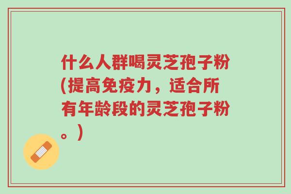 什么人群喝灵芝孢子粉(提高免疫力，适合所有年龄段的灵芝孢子粉。)-第1张图片-超越