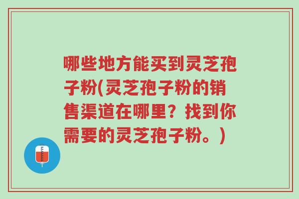 哪些地方能买到灵芝孢子粉(灵芝孢子粉的销售渠道在哪里?找到你需要的灵芝孢子粉。)-第1张图片-超越 哪些地方能买到灵芝孢子粉(灵芝孢子粉的销售渠道在哪里?找到你需要的灵芝孢子粉。)-第1张图片-超越