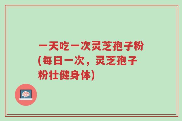 一天吃一次灵芝孢子粉(每日一次,灵芝孢子粉壮健身体)-第1张图片-超越 一天吃一次灵芝孢子粉(每日一次,灵芝孢子粉壮健身体)-第1张图片-超越