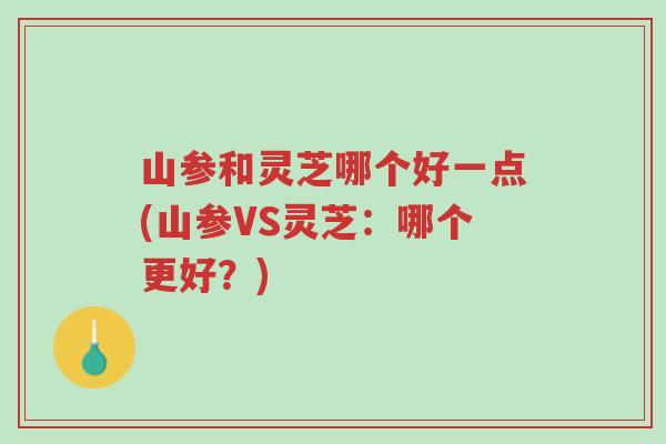 山参和灵芝哪个好一点(山参VS灵芝:哪个更好?)-第1张图片-超越 山参和灵芝哪个好一点(山参VS灵芝:哪个更好?)-第1张图片-超越