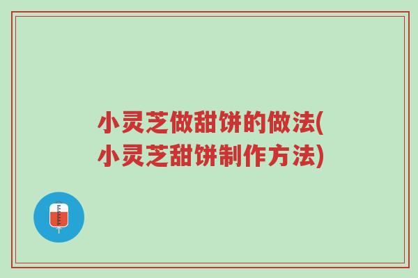 小灵芝做甜饼的做法(小灵芝甜饼制作方法)-第1张图片-超越 小灵芝做甜饼的做法(小灵芝甜饼制作方法)-第1张图片-超越