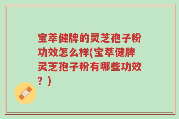 宝萃健牌的灵芝孢子粉功效怎么样(宝萃健牌灵芝孢子粉有哪些功效?)-第1张图片-超越 宝萃健牌的灵芝孢子粉功效怎么样(宝萃健牌灵芝孢子粉有哪些功效?)-第1张图片-超越
