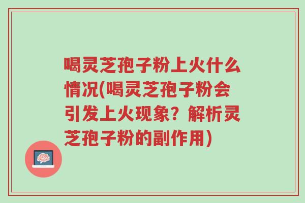 喝灵芝孢子粉上火什么情况(喝灵芝孢子粉会引发上火现象?解析灵芝孢子粉的副作用)-第1张图片-超越 喝灵芝孢子粉上火什么情况(喝灵芝孢子粉会引发上火现象?解析灵芝孢子粉的副作用)-第1张图片-超越
