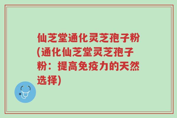 仙芝堂通化灵芝孢子粉(通化仙芝堂灵芝孢子粉:提高免疫力的天然选择)-第1张图片-超越 仙芝堂通化灵芝孢子粉(通化仙芝堂灵芝孢子粉:提高免疫力的天然选择)-第1张图片-超越