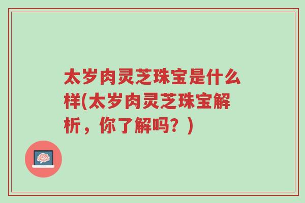 太岁肉灵芝珠宝是什么样(太岁肉灵芝珠宝解析,你了解吗?)-第1张图片-超越 太岁肉灵芝珠宝是什么样(太岁肉灵芝珠宝解析,你了解吗?)-第1张图片-超越