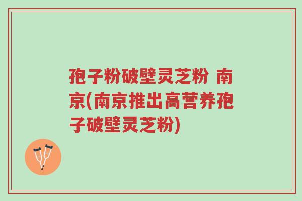 孢子粉破壁灵芝粉 南京(南京推出高营养孢子破壁灵芝粉)-第1张图片-超越 孢子粉破壁灵芝粉 南京(南京推出高营养孢子破壁灵芝粉)-第1张图片-超越