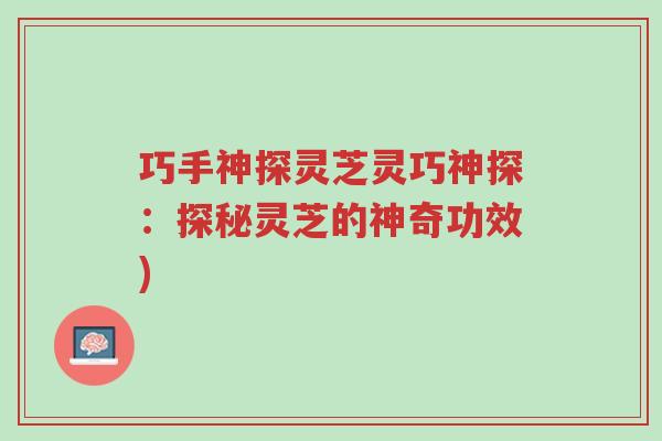 巧手神探灵芝灵巧神探:探秘灵芝的神奇功效)-第1张图片-超越 巧手神探灵芝灵巧神探:探秘灵芝的神奇功效)-第1张图片-超越