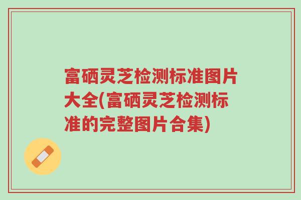 富硒灵芝检测标准图片大全(富硒灵芝检测标准的完整图片合集)-第1张图片-超越